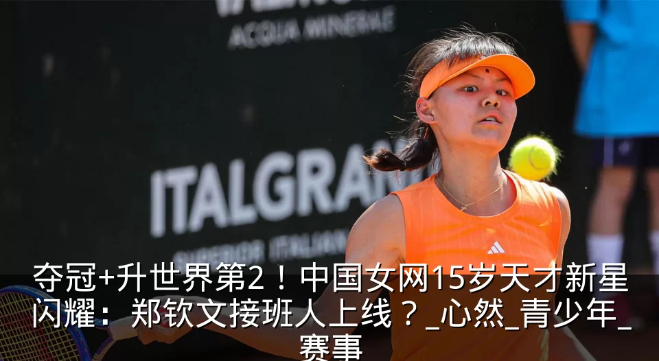 夺冠+升世界第2！中国女网15岁天才新星闪耀：郑钦文接班人上线？_心然_青少年_赛事
