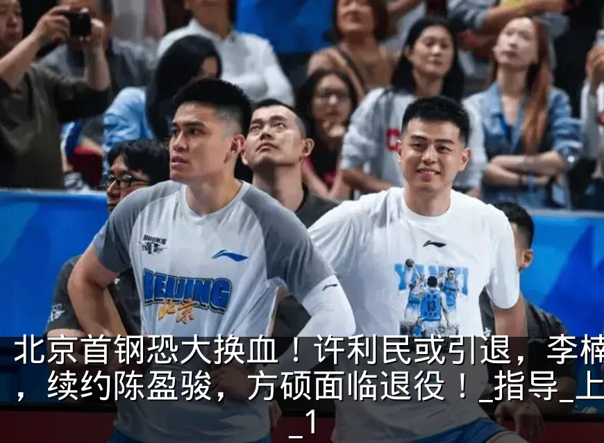 北京首钢恐大换血！许利民或引退，李楠上位，续约陈盈骏，方硕面临退役！_指导_上海_1