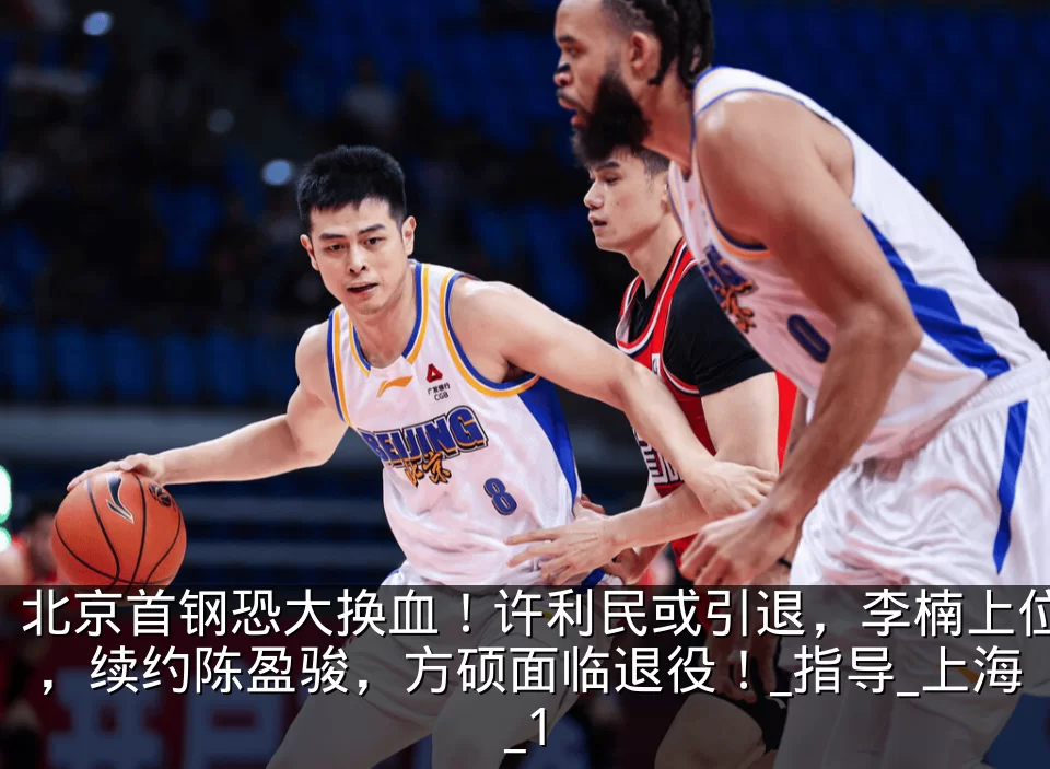 北京首钢恐大换血！许利民或引退，李楠上位，续约陈盈骏，方硕面临退役！_指导_上海_1
